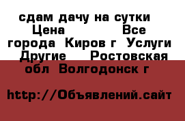 сдам дачу на сутки › Цена ­ 10 000 - Все города, Киров г. Услуги » Другие   . Ростовская обл.,Волгодонск г.